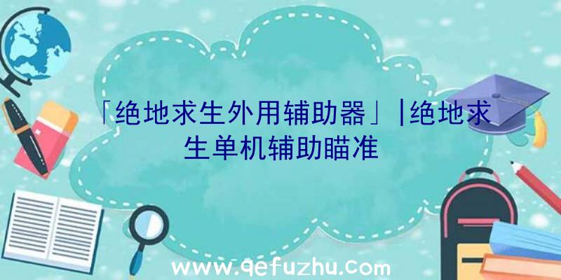 「绝地求生外用辅助器」|绝地求生单机辅助瞄准